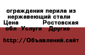 ограждения перила из нержавеющий стали › Цена ­ 3 000 - Ростовская обл. Услуги » Другие   